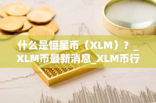什么是恒星币（XLM）？_XLM币最新消息_XLM币行情