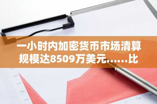 一小时内加密货币市场清算规模达8509万美元……比特币占3084万美元