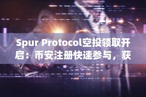 Spur Protocol空投领取开启：币安注册快速参与，获取SON代币最新地址
