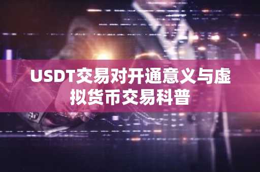 USDT交易对开通意义与虚拟货币交易科普