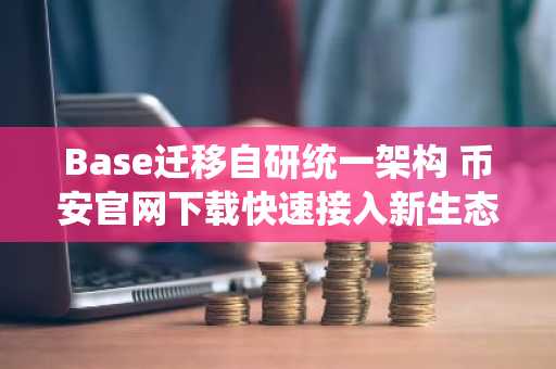 Base迁移自研统一架构 币安官网下载快速接入新生态