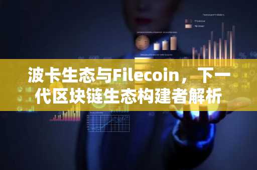 波卡生态与Filecoin，下一代区块链生态构建者解析