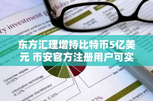 东方汇理增持比特币5亿美元 币安官方注册用户可实时追踪机构动向