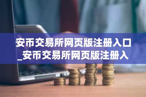 安币交易所网页版注册入口_安币交易所网页版注册入口链接