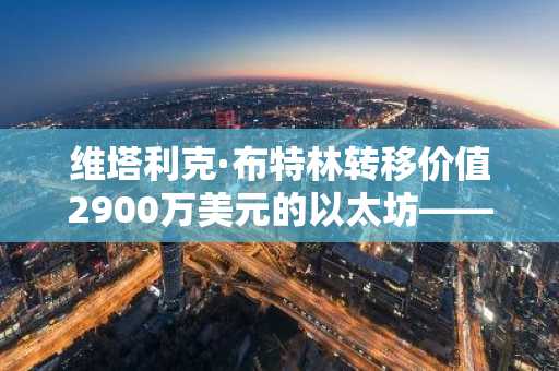 维塔利克·布特林转移价值2900万美元的以太坊——背后的原因解析