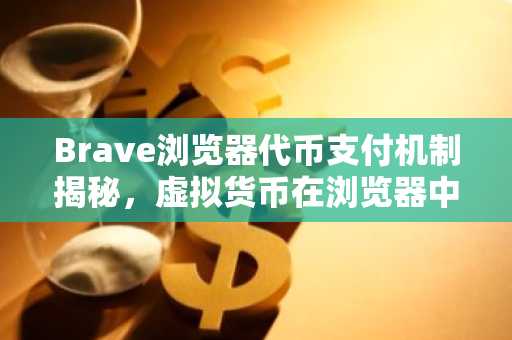 Brave浏览器代币支付机制揭秘，虚拟货币在浏览器中的应用
