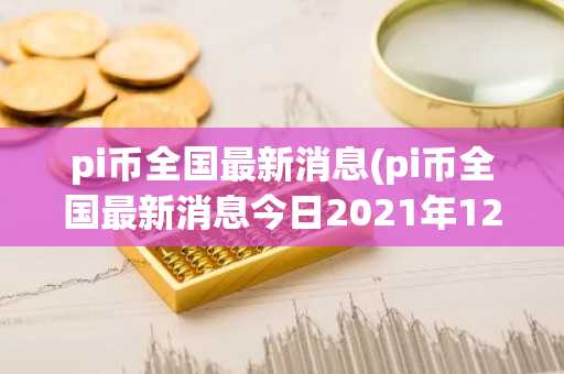 pi币全国最新消息(pi币全国最新消息今日2021年12月28号)