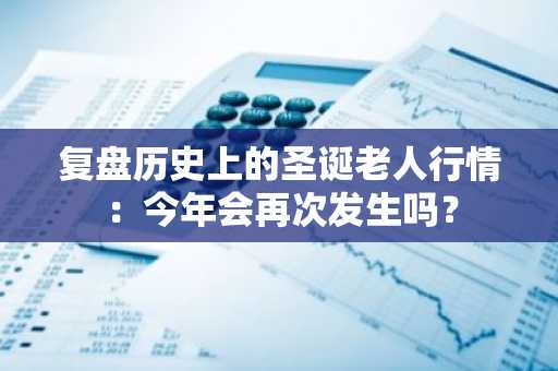 复盘历史上的圣诞老人行情：今年会再次发生吗？