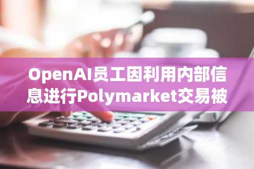 OpenAI员工因利用内部信息进行Polymarket交易被解雇