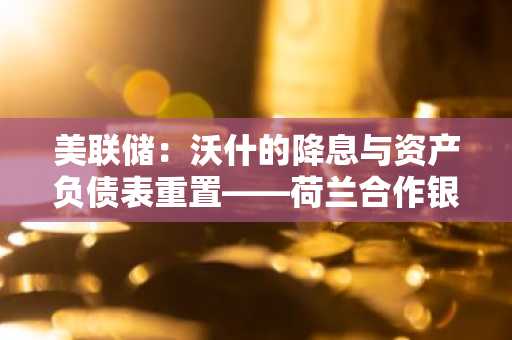 美联储：沃什的降息与资产负债表重置——荷兰合作银行