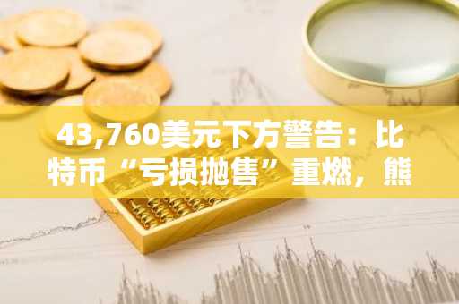43,760美元下方警告：比特币“亏损抛售”重燃，熊市还将持续六个月？