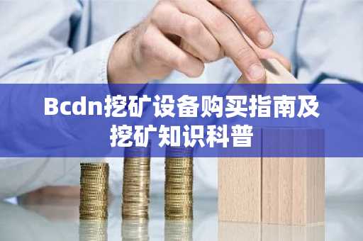 Bcdn挖矿设备购买指南及挖矿知识科普