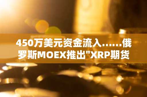 450万美元资金流入……俄罗斯MOEX推出"XRP期货与指数"，释放进入主流市场信号弹