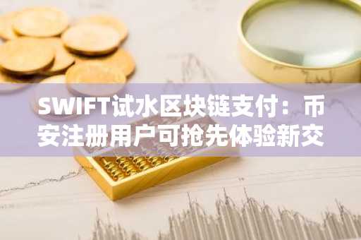 SWIFT试水区块链支付：币安注册用户可抢先体验新交易生态
