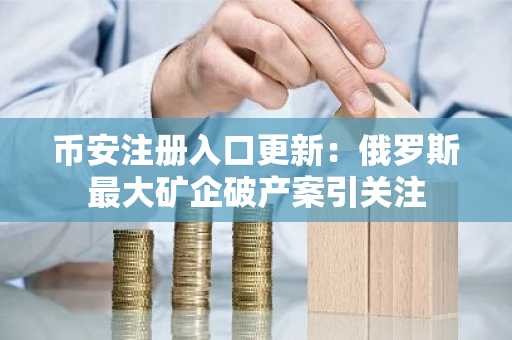 币安注册入口更新：俄罗斯最大矿企破产案引关注