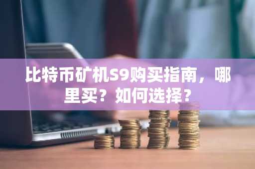 比特币矿机S9购买指南，哪里买？如何选择？