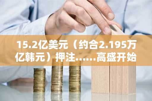15.2亿美元（约合2.195万亿韩元）押注……高盛开始“双管齐下”布局瑞波币和Solana现货ETF了吗