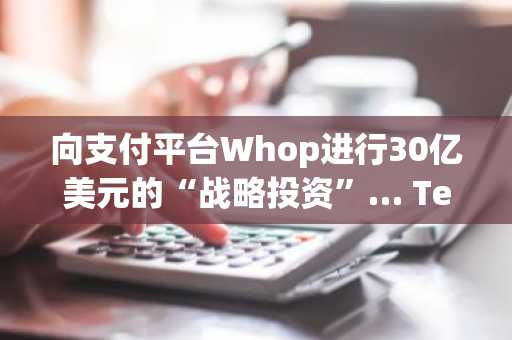 向支付平台Whop进行30亿美元的“战略投资”… Tether推出USDT/USAT支付 自助托管钱包扩展