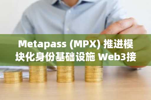 Metapass (MPX) 推进模块化身份基础设施 Web3接入层迈入确定性标准化阶段