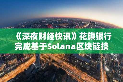 《深夜财经快讯》花旗银行完成基于Solana区块链技术的银行票据发行