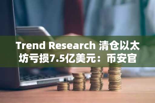 Trend Research 清仓以太坊亏损7.5亿美元：币安官网下载快速注册把握行情