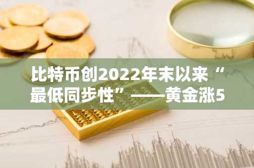 比特币创2022年末以来“最低同步性”——黄金涨51%·标普500涨7%，比特币为何反跌43%？