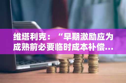 维塔利克：“早期激励应为成熟前必要临时成本补偿…警惕低质用户涌入”