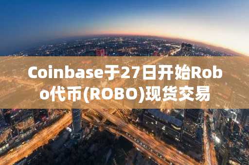 Coinbase于27日开始Robo代币(ROBO)现货交易