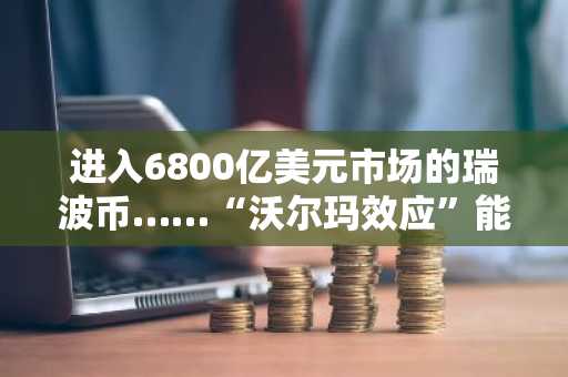 进入6800亿美元市场的瑞波币……“沃尔玛效应”能否成真？