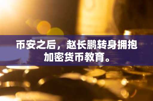 币安之后，赵长鹏转身拥抱加密货币教育。