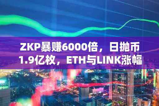 ZKP暴赚6000倍，日抛币1.9亿枚，ETH与LINK涨幅相形见绌