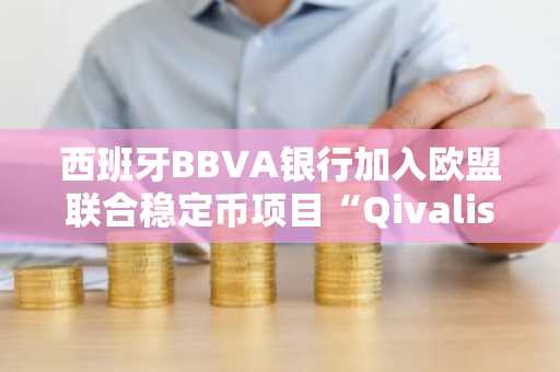 西班牙BBVA银行加入欧盟联合稳定币项目“Qivalis”