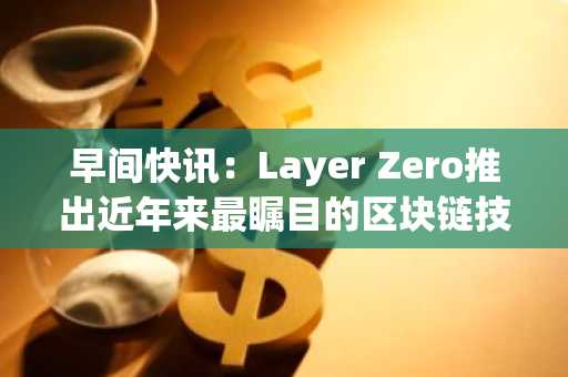早间快讯：Layer Zero推出近年来最瞩目的区块链技术升级