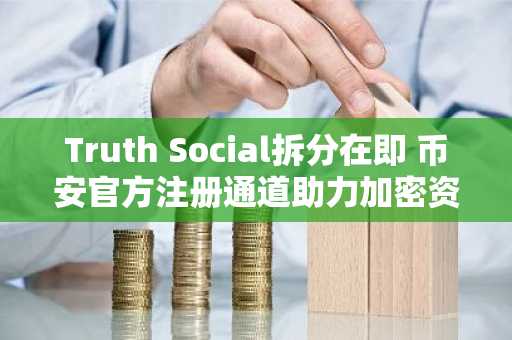 Truth Social拆分在即 币安官方注册通道助力加密资产布局