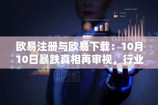 欧易注册与欧易下载：10月10日暴跌真相再审视，行业领袖集体驳斥币安责任论